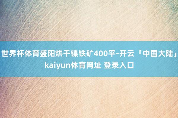 世界杯体育盛阳烘干镍铁矿400平-开云「中国大陆」kaiyun体育网址 登录入口