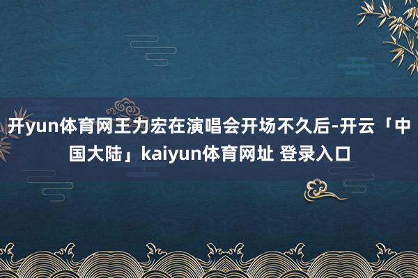 开yun体育网王力宏在演唱会开场不久后-开云「中国大陆」kaiyun体育网址 登录入口