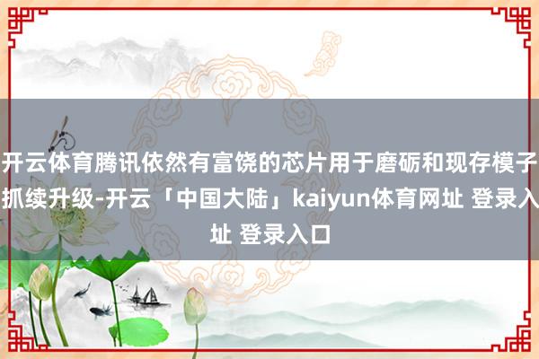 开云体育腾讯依然有富饶的芯片用于磨砺和现存模子的抓续升级-开云「中国大陆」kaiyun体育网址 登录入口
