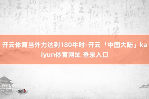 开云体育当外力达到180牛时-开云「中国大陆」kaiyun体育网址 登录入口