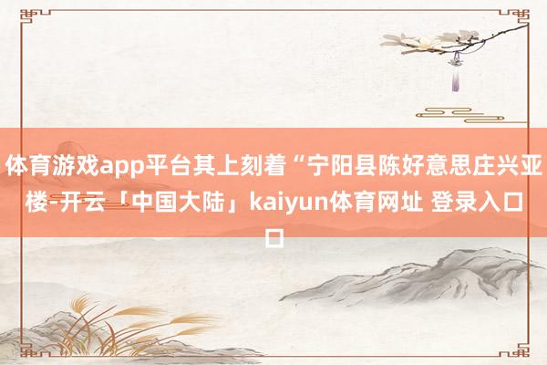 体育游戏app平台其上刻着“宁阳县陈好意思庄兴亚楼-开云「中国大陆」kaiyun体育网址 登录入口