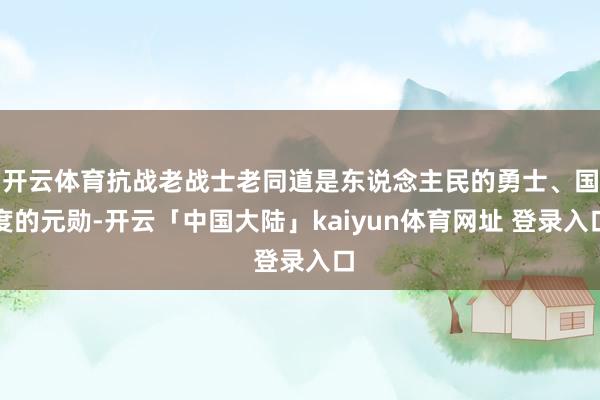 开云体育抗战老战士老同道是东说念主民的勇士、国度的元勋-开云「中国大陆」kaiyun体育网址 登录入口