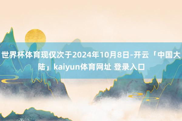 世界杯体育现仅次于2024年10月8日-开云「中国大陆」kaiyun体育网址 登录入口