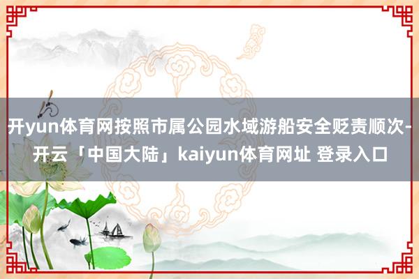 开yun体育网按照市属公园水域游船安全贬责顺次-开云「中国大陆」kaiyun体育网址 登录入口