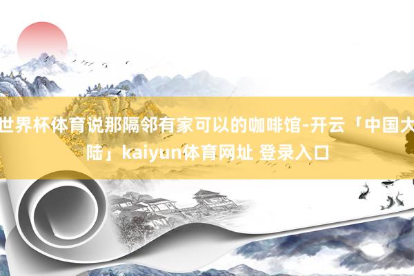 世界杯体育说那隔邻有家可以的咖啡馆-开云「中国大陆」kaiyun体育网址 登录入口