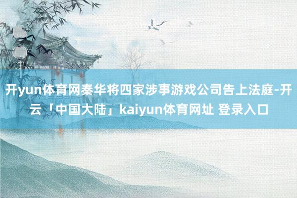 开yun体育网秦华将四家涉事游戏公司告上法庭-开云「中国大陆」kaiyun体育网址 登录入口