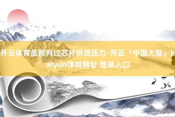 开云体育虽预判过芯片供货压力-开云「中国大陆」kaiyun体育网址 登录入口