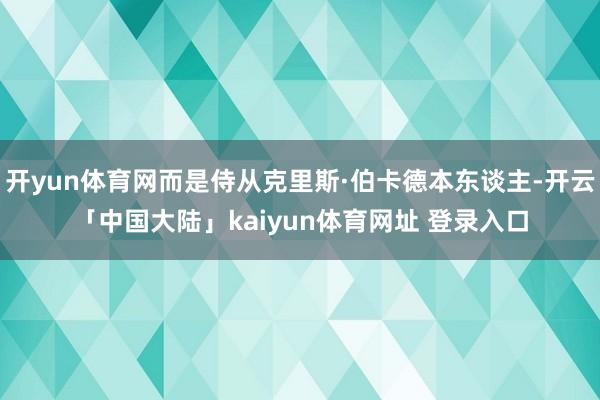 开yun体育网而是侍从克里斯·伯卡德本东谈主-开云「中国大陆」kaiyun体育网址 登录入口