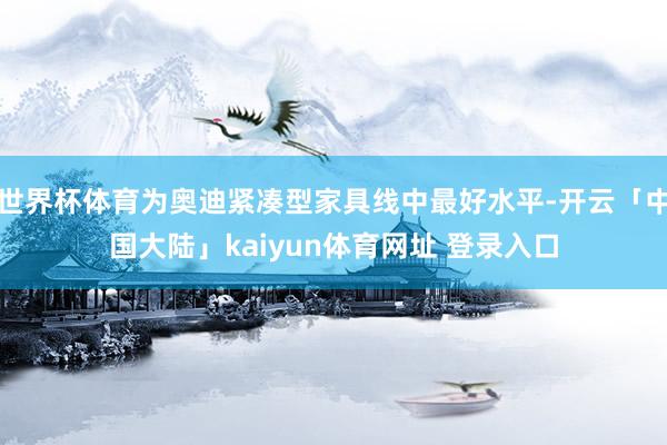 世界杯体育为奥迪紧凑型家具线中最好水平-开云「中国大陆」kaiyun体育网址 登录入口