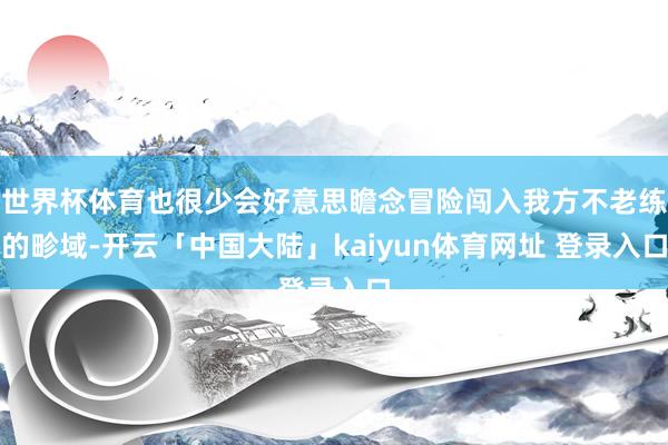世界杯体育也很少会好意思瞻念冒险闯入我方不老练的畛域-开云「中国大陆」kaiyun体育网址 登录入口