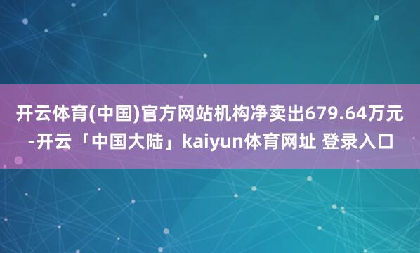 开云体育(中国)官方网站机构净卖出679.64万元-开云「中国大陆」kaiyun体育网址 登录入口