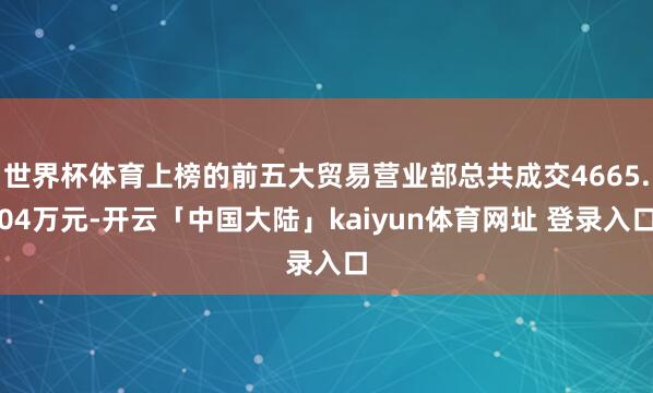 世界杯体育上榜的前五大贸易营业部总共成交4665.04万元-开云「中国大陆」kaiyun体育网址 登录入口