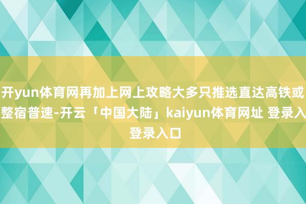 开yun体育网再加上网上攻略大多只推选直达高铁或者整宿普速-开云「中国大陆」kaiyun体育网址 登录入口