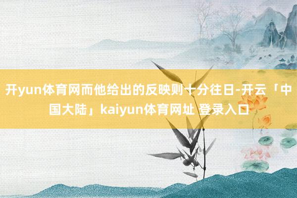 开yun体育网而他给出的反映则十分往日-开云「中国大陆」kaiyun体育网址 登录入口