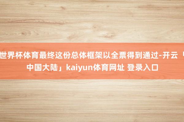 世界杯体育最终这份总体框架以全票得到通过-开云「中国大陆」kaiyun体育网址 登录入口