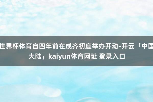 世界杯体育自四年前在成齐初度举办开动-开云「中国大陆」kaiyun体育网址 登录入口