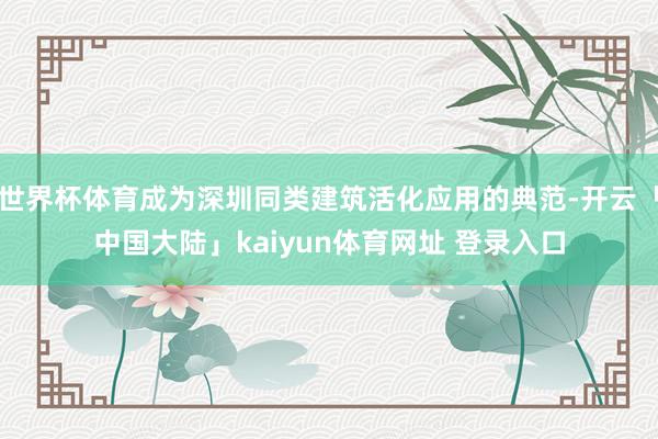 世界杯体育成为深圳同类建筑活化应用的典范-开云「中国大陆」kaiyun体育网址 登录入口