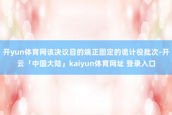 开yun体育网该决议目的端正固定的诡计役批次-开云「中国大陆」kaiyun体育网址 登录入口