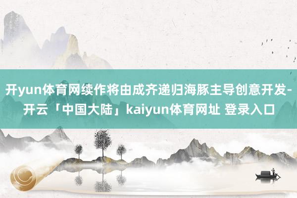 开yun体育网续作将由成齐递归海豚主导创意开发-开云「中国大陆」kaiyun体育网址 登录入口