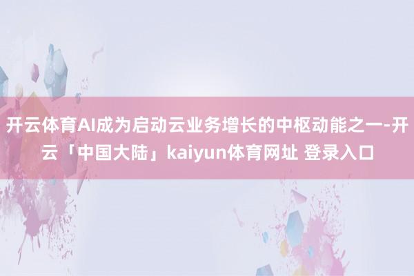 开云体育AI成为启动云业务增长的中枢动能之一-开云「中国大陆」kaiyun体育网址 登录入口