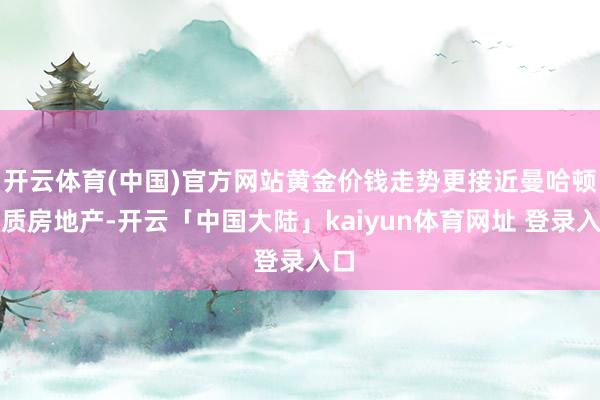 开云体育(中国)官方网站黄金价钱走势更接近曼哈顿优质房地产-开云「中国大陆」kaiyun体育网址 登录入口