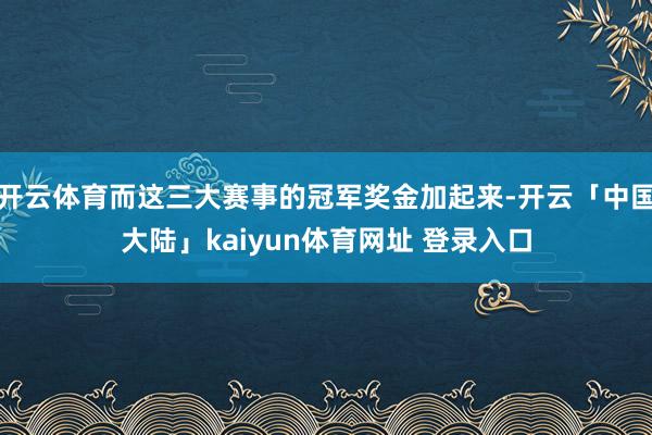 开云体育而这三大赛事的冠军奖金加起来-开云「中国大陆」kaiyun体育网址 登录入口