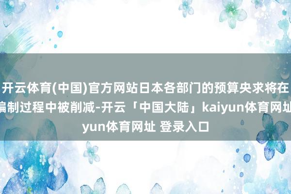 开云体育(中国)官方网站日本各部门的预算央求将在后续预算编制过程中被削减-开云「中国大陆」kaiyun体育网址 登录入口