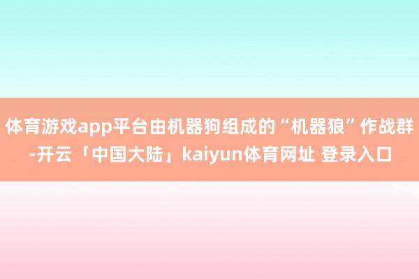 体育游戏app平台由机器狗组成的“机器狼”作战群-开云「中国大陆」kaiyun体育网址 登录入口
