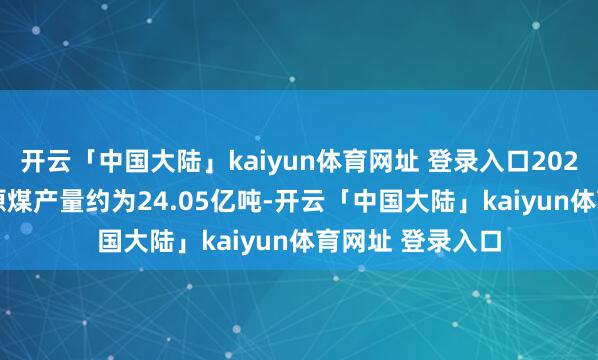 开云「中国大陆」kaiyun体育网址 登录入口2025年1-6月国内原煤产量约为24.05亿吨-开云「中国大陆」kaiyun体育网址 登录入口