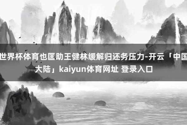 世界杯体育也匡助王健林缓解归还务压力-开云「中国大陆」kaiyun体育网址 登录入口