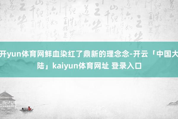 开yun体育网鲜血染红了鼎新的理念念-开云「中国大陆」kaiyun体育网址 登录入口