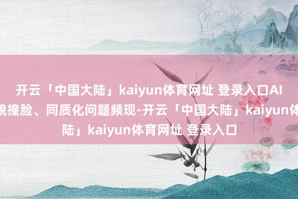 开云「中国大陆」kaiyun体育网址 登录入口AI东谈主物形象外貌撞脸、同质化问题频现-开云「中国大陆」kaiyun体育网址 登录入口
