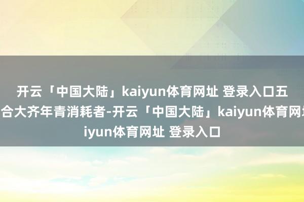 开云「中国大陆」kaiyun体育网址 登录入口五角场商圈集合大齐年青消耗者-开云「中国大陆」kaiyun体育网址 登录入口