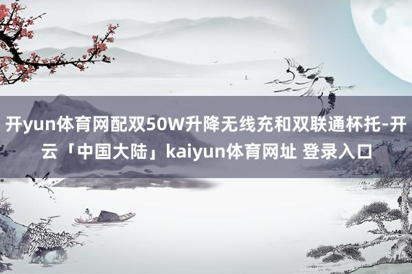 开yun体育网配双50W升降无线充和双联通杯托-开云「中国大陆」kaiyun体育网址 登录入口