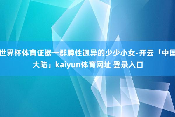 世界杯体育证据一群脾性迥异的少少小女-开云「中国大陆」kaiyun体育网址 登录入口