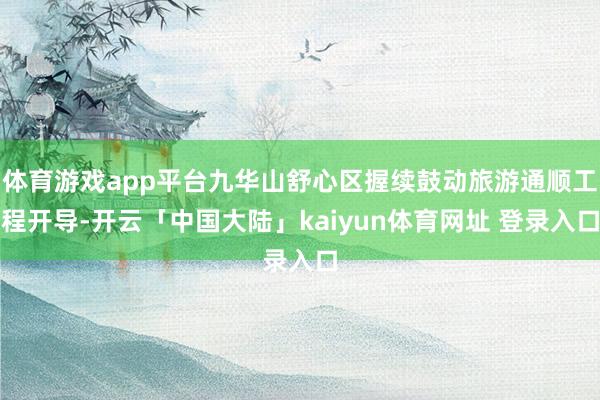 体育游戏app平台九华山舒心区握续鼓动旅游通顺工程开导-开云「中国大陆」kaiyun体育网址 登录入口