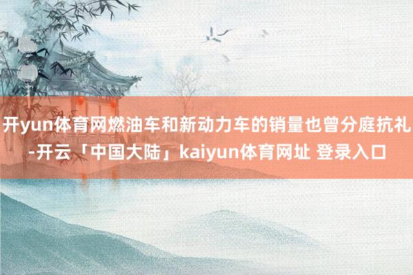 开yun体育网燃油车和新动力车的销量也曾分庭抗礼-开云「中国大陆」kaiyun体育网址 登录入口