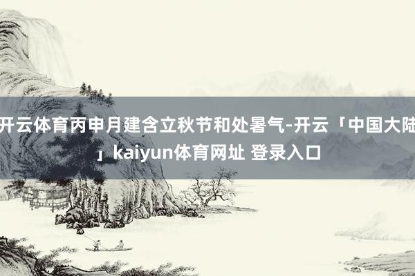 开云体育丙申月建含立秋节和处暑气-开云「中国大陆」kaiyun体育网址 登录入口