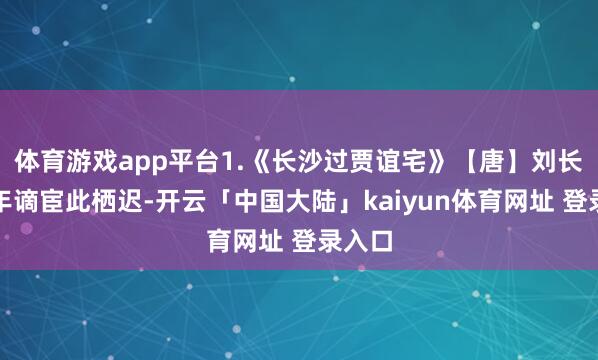 体育游戏app平台1.《长沙过贾谊宅》【唐】刘长卿三年谪宦此栖迟-开云「中国大陆」kaiyun体育网址 登录入口