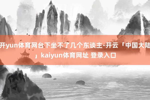 开yun体育网台下坐不了几个东谈主-开云「中国大陆」kaiyun体育网址 登录入口