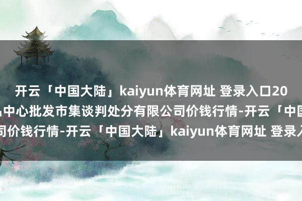开云「中国大陆」kaiyun体育网址 登录入口2025年9月11日上海农居品中心批发市集谈判处分有限公司价钱行情-开云「中国大陆」kaiyun体育网址 登录入口