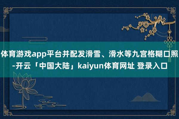 体育游戏app平台并配发滑雪、滑水等九宫格糊口照-开云「中国大陆」kaiyun体育网址 登录入口