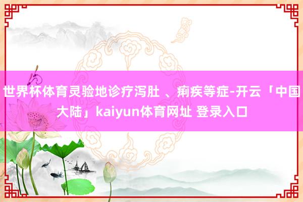 世界杯体育灵验地诊疗泻肚 、痢疾等症-开云「中国大陆」kaiyun体育网址 登录入口