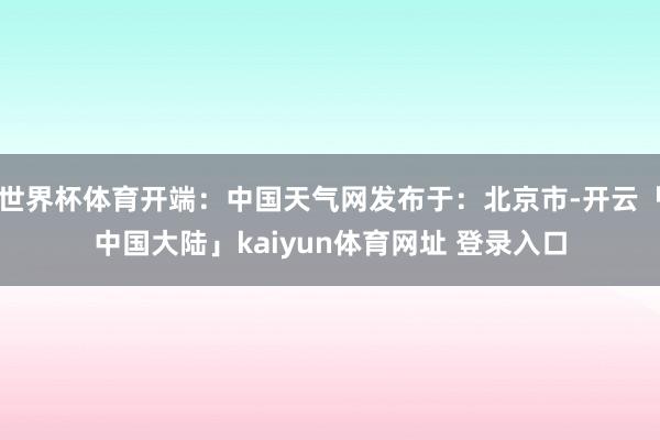 世界杯体育开端：中国天气网发布于：北京市-开云「中国大陆」kaiyun体育网址 登录入口