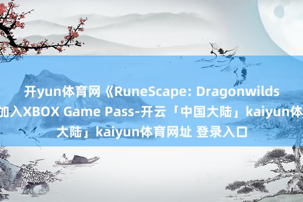 开yun体育网《RuneScape: Dragonwilds》将于9月15日加入XBOX Game Pass-开云「中国大陆」kaiyun体育网址 登录入口