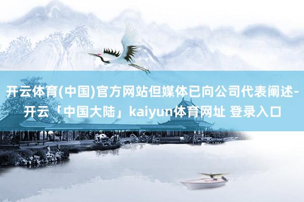 开云体育(中国)官方网站但媒体已向公司代表阐述-开云「中国大陆」kaiyun体育网址 登录入口