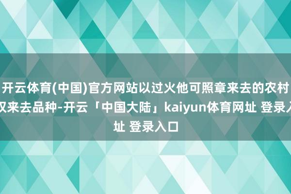 开云体育(中国)官方网站以过火他可照章来去的农村产权来去品种-开云「中国大陆」kaiyun体育网址 登录入口