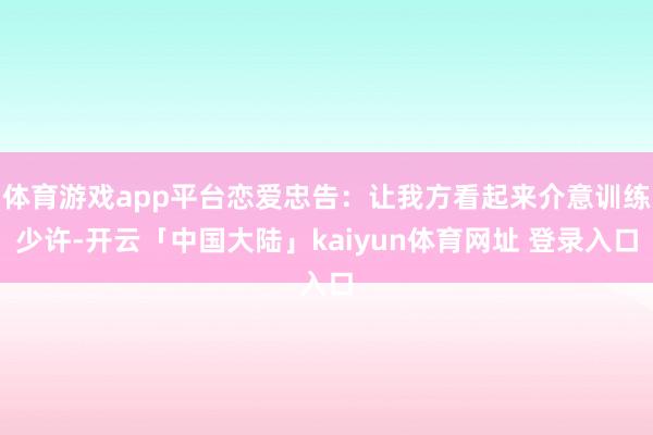 体育游戏app平台恋爱忠告：让我方看起来介意训练少许-开云「中国大陆」kaiyun体育网址 登录入口
