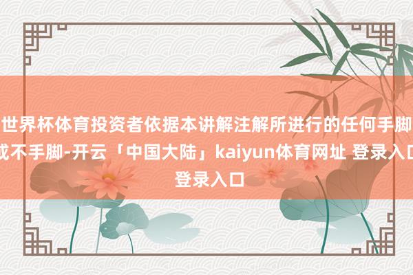 世界杯体育投资者依据本讲解注解所进行的任何手脚或不手脚-开云「中国大陆」kaiyun体育网址 登录入口