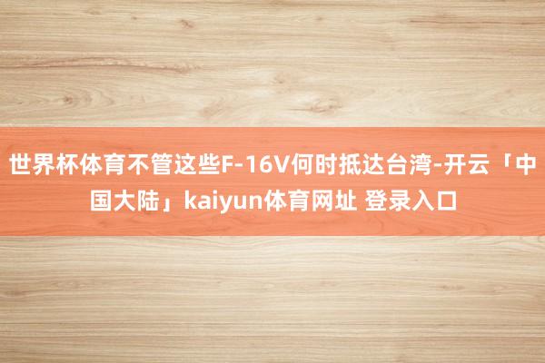 世界杯体育不管这些F-16V何时抵达台湾-开云「中国大陆」kaiyun体育网址 登录入口